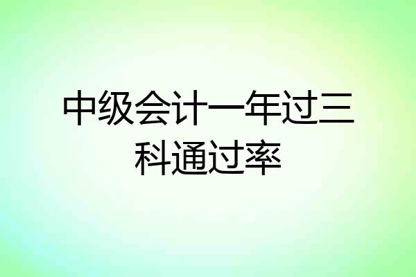 中级会计一年过三科通过率