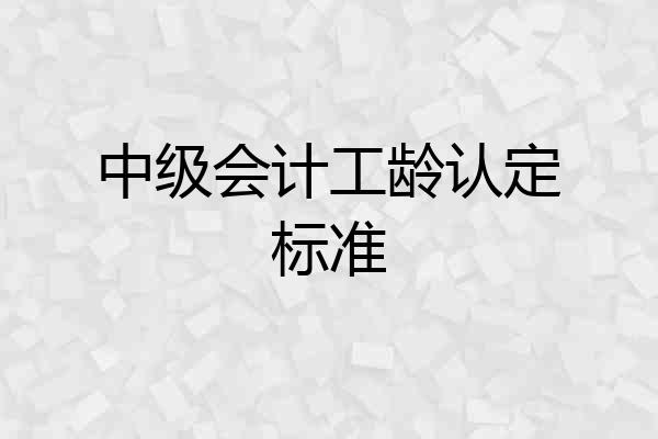 中级会计工龄认定标准