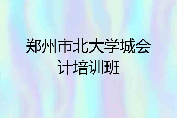 郑州市北大学城会计培训班