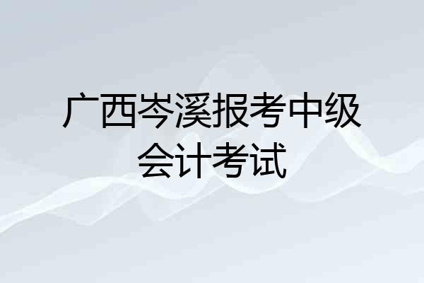 广西岑溪报考中级会计考试