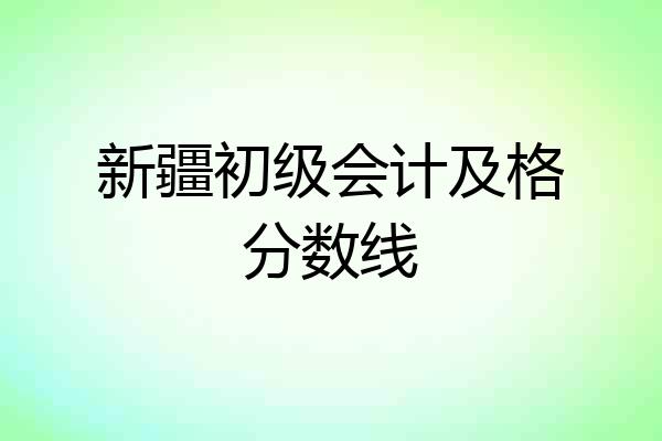 新疆初级会计及格分数线