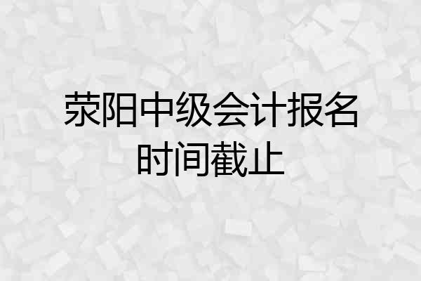 荥阳中级会计报名时间截止