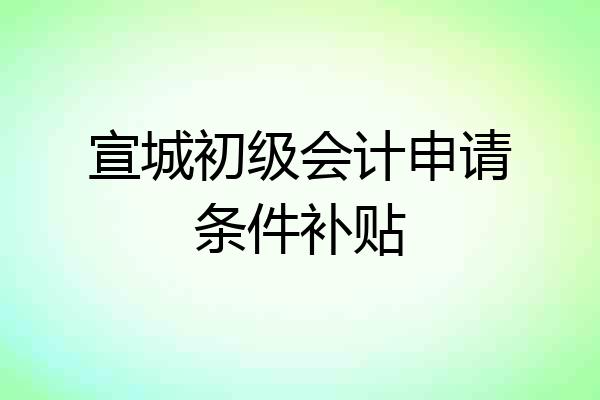 宣城初级会计申请条件补贴