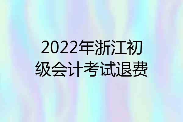 2022年浙江初级会计考试退费