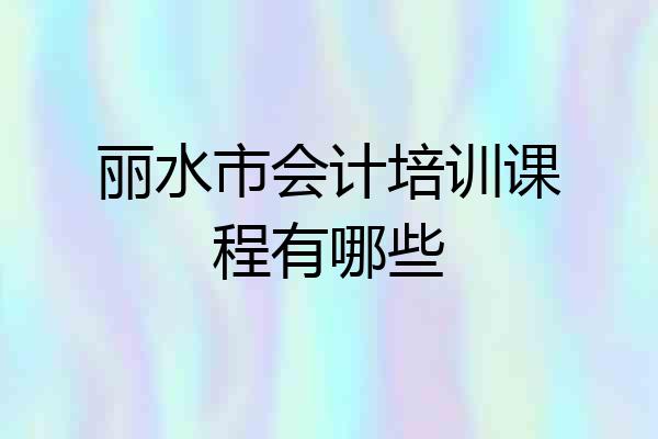 丽水市会计培训课程有哪些
