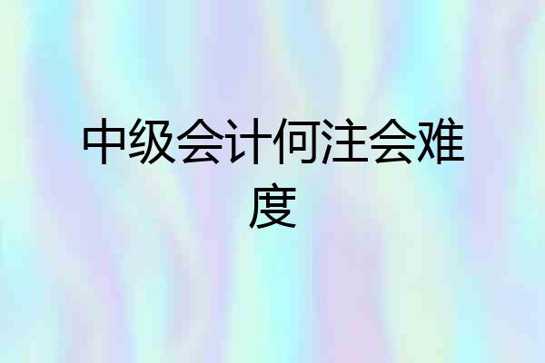 中级会计何注会难度