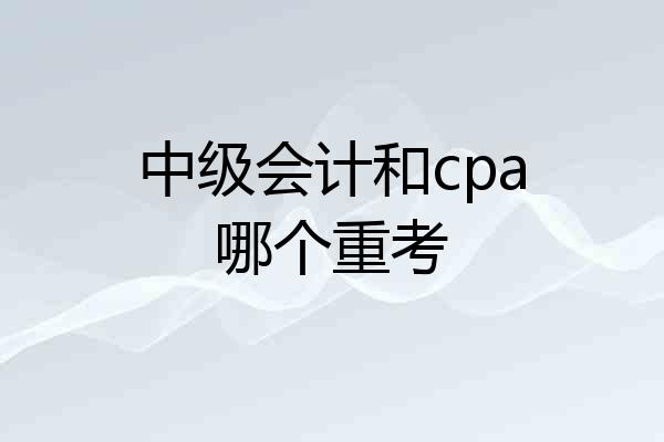 中级会计和cpa哪个重考