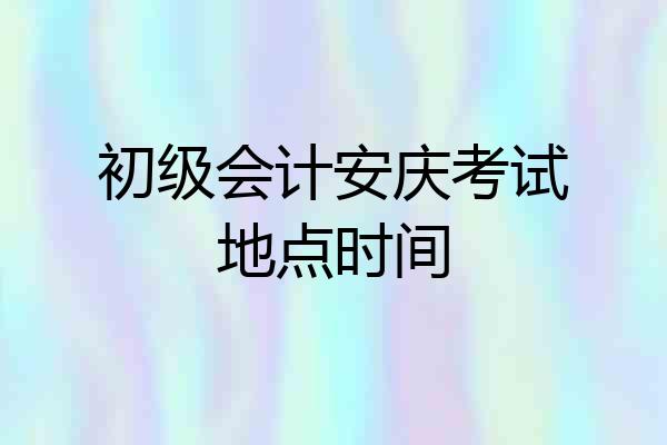 初级会计安庆考试地点时间