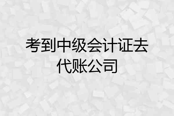 考到中级会计证去代账公司