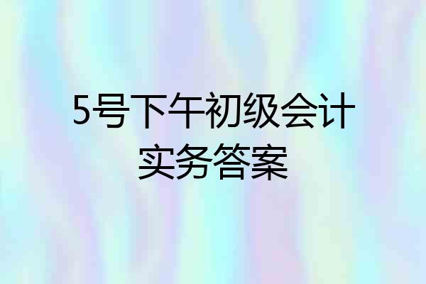 5号下午初级会计实务答案