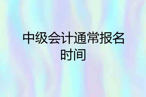 中级会计通常报名时间