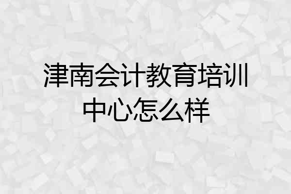 津南会计教育培训中心怎么样