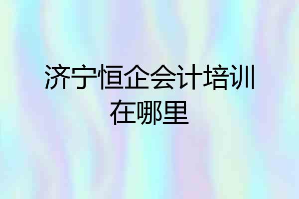 济宁恒企会计培训在哪里