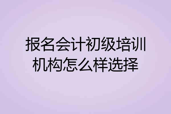 报名会计初级培训机构怎么样选择