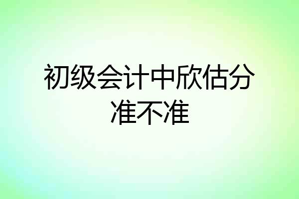 初级会计中欣估分准不准