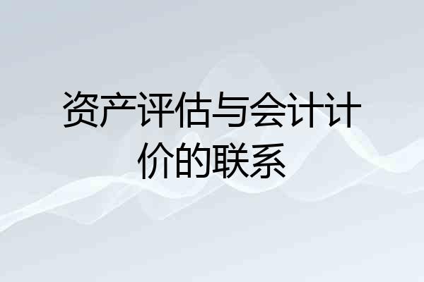 资产评估与会计计价的联系