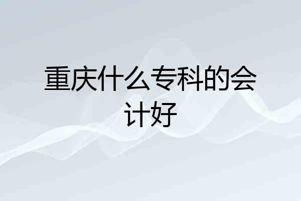重庆什么专科的会计好