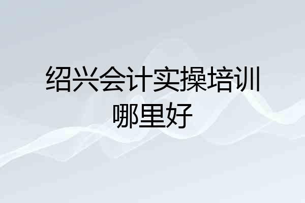 绍兴会计实操培训哪里好