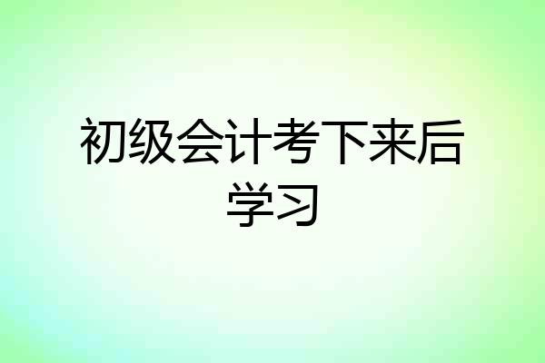 初级会计考下来后学习