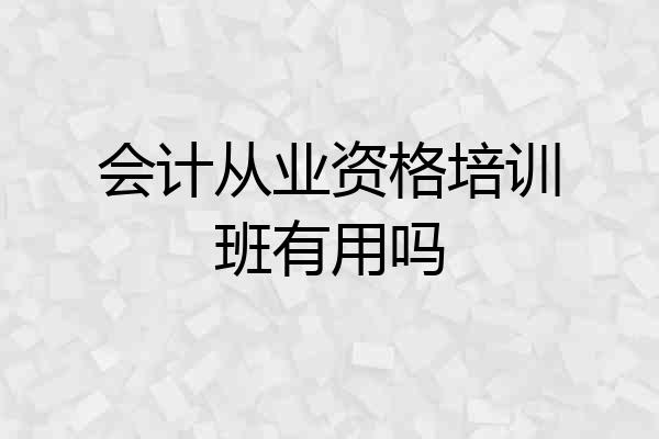 会计从业资格培训班有用吗