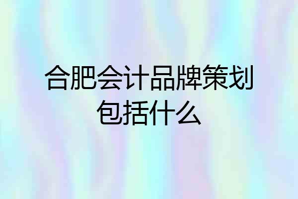 合肥会计品牌策划包括什么