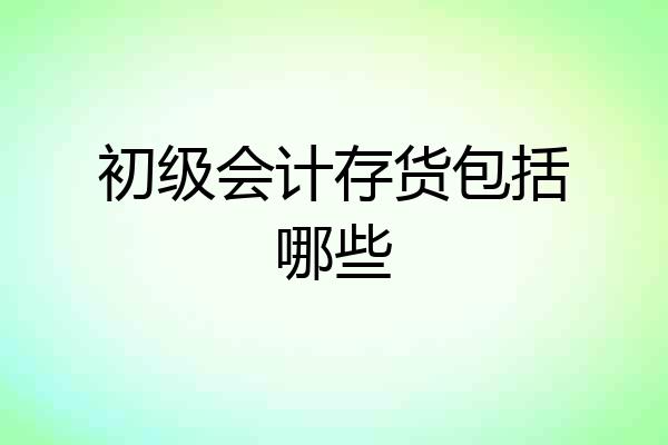 初级会计存货包括哪些