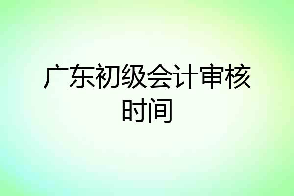 广东初级会计审核时间