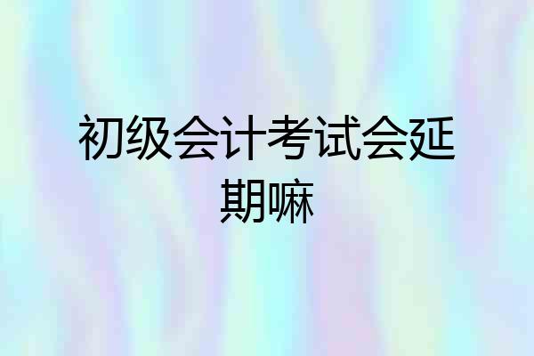 初级会计考试会延期嘛