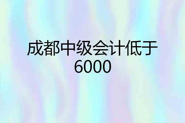 成都中级会计低于6000