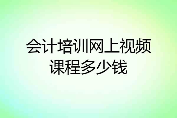 会计培训网上视频课程多少钱
