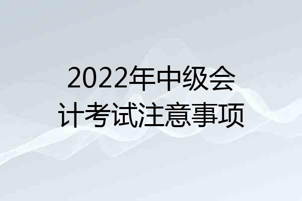 2022年中级会计考试注意事项