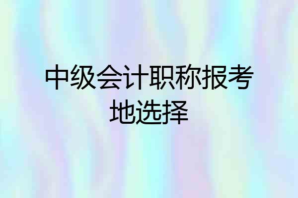 中级会计职称报考地选择