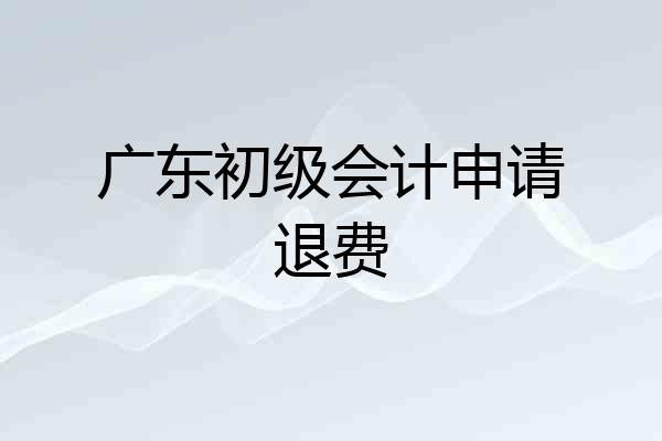 广东初级会计申请退费