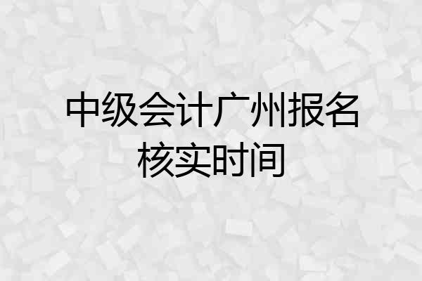 中级会计广州报名核实时间