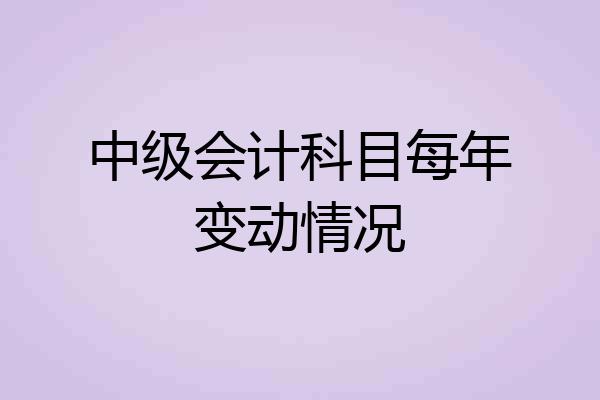 中级会计科目每年变动情况