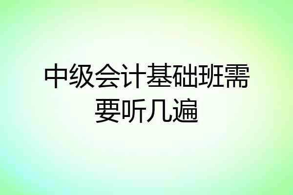 中级会计基础班需要听几遍