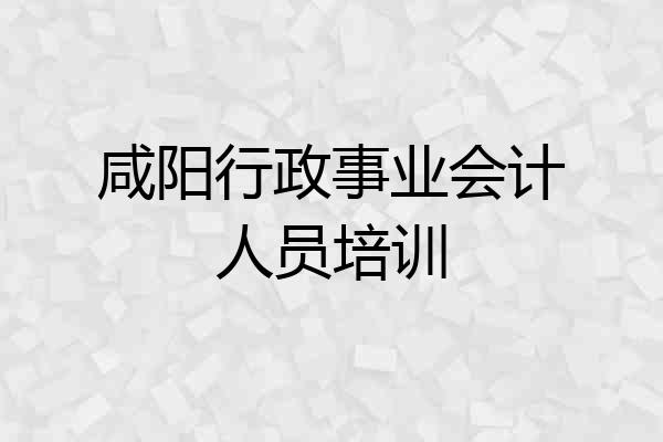 咸阳行政事业会计人员培训