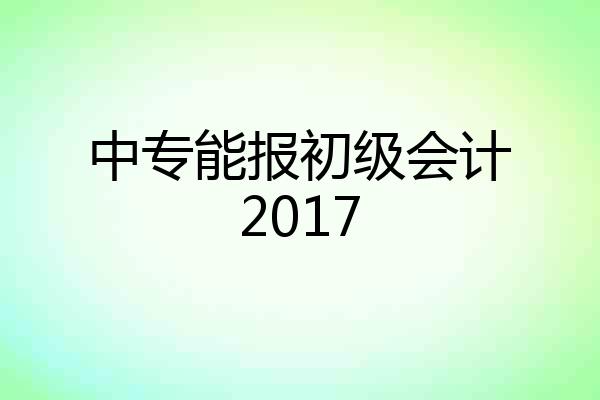 中专能报初级会计2017