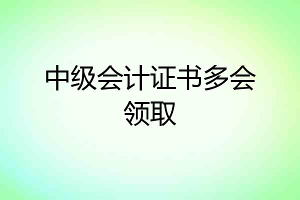 中级会计证书多会领取