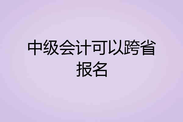 中级会计可以跨省报名