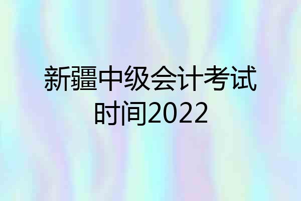 新疆中级会计考试时间2022