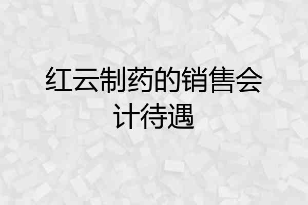 红云制药的销售会计待遇