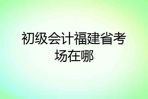 初级会计福建省考场在哪