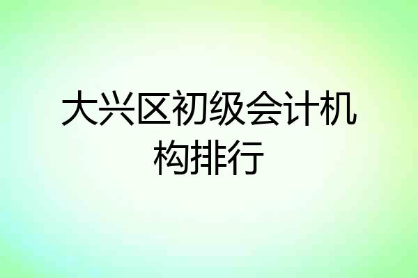 大兴区初级会计机构排行