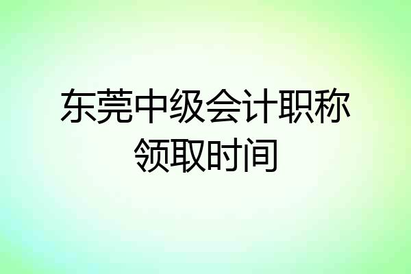 东莞中级会计职称领取时间