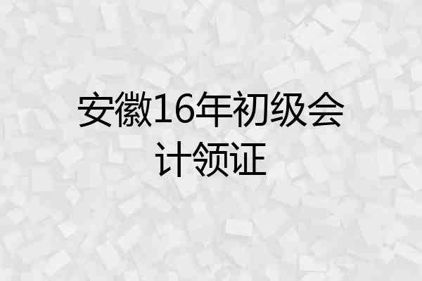 安徽16年初级会计领证