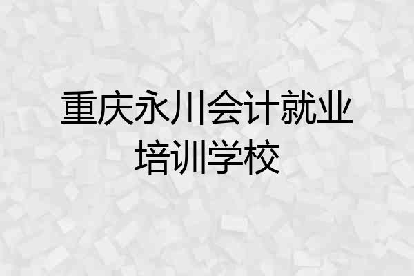 重庆永川会计就业培训学校