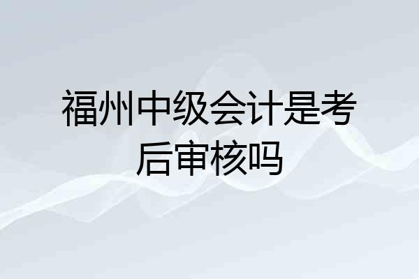 福州中级会计是考后审核吗