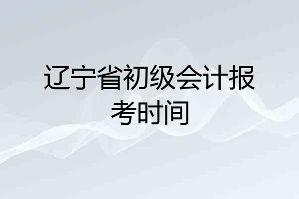 辽宁省初级会计报考时间