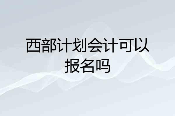 西部计划会计可以报名吗